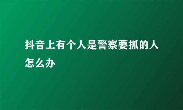抖音上有个人是警察要抓的人怎么办