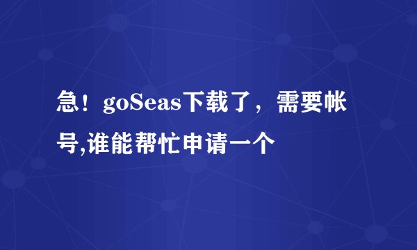 急！goSeas下载了，需要帐号,谁能帮忙申请一个