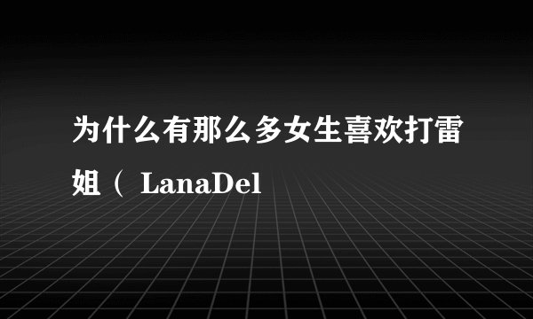 为什么有那么多女生喜欢打雷姐（ LanaDel