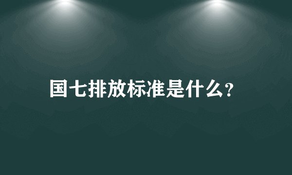 国七排放标准是什么？