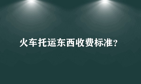 火车托运东西收费标准？