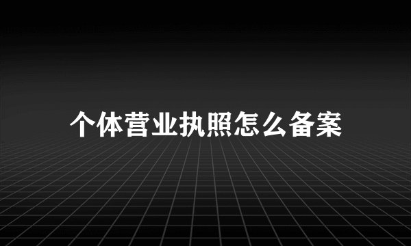 个体营业执照怎么备案