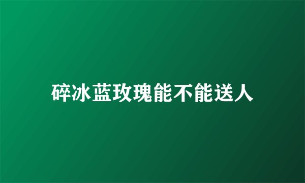 碎冰蓝玫瑰能不能送人