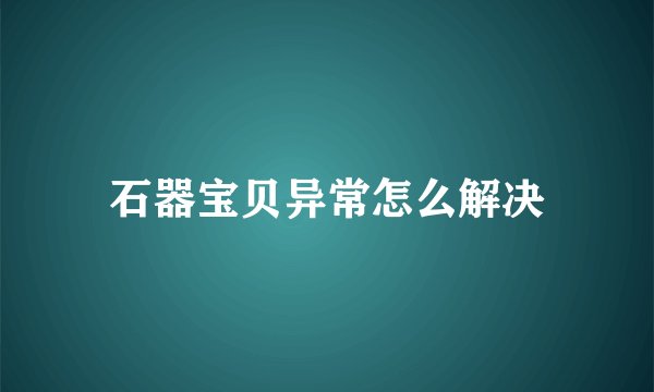 石器宝贝异常怎么解决