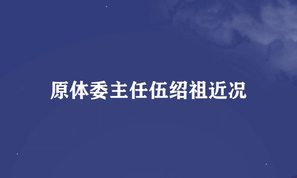 原体委主任伍绍祖近况