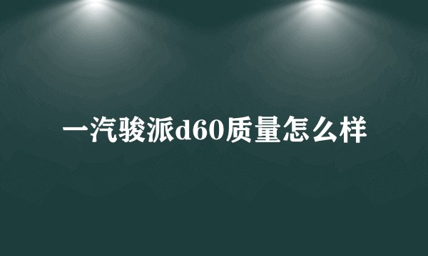 一汽骏派d60质量怎么样