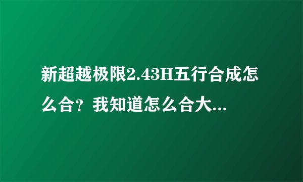 新超越极限2.43H五行合成怎么合？我知道怎么合大力神了！但是其他的4个不知道怎么合