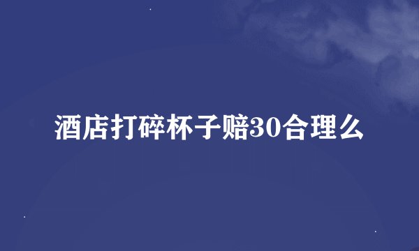 酒店打碎杯子赔30合理么