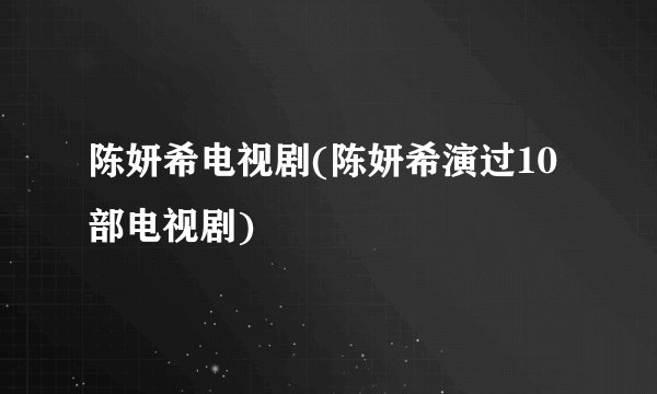 陈妍希电视剧(陈妍希演过10部电视剧)