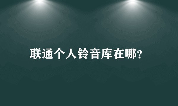 联通个人铃音库在哪？