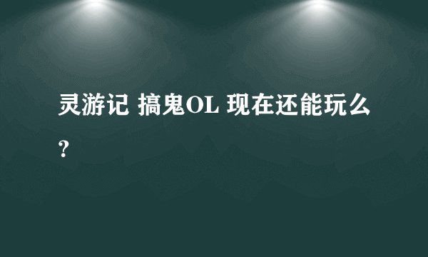 灵游记 搞鬼OL 现在还能玩么？