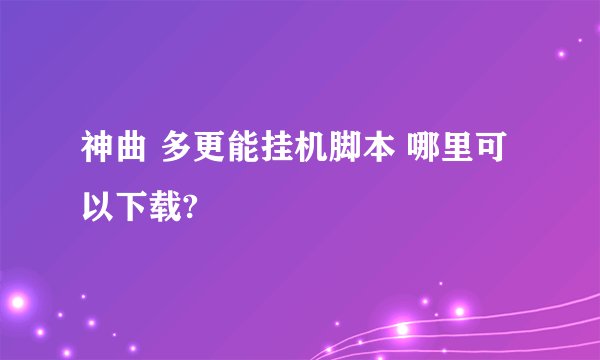 神曲 多更能挂机脚本 哪里可以下载?