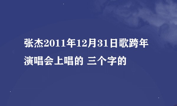 张杰2011年12月31日歌跨年演唱会上唱的 三个字的
