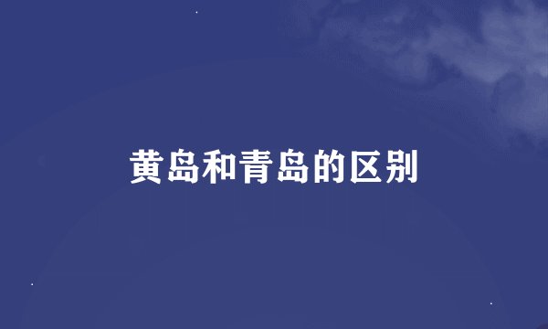 黄岛和青岛的区别