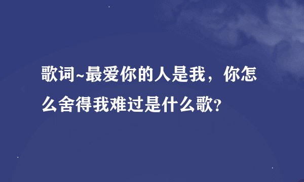 歌词~最爱你的人是我，你怎么舍得我难过是什么歌？