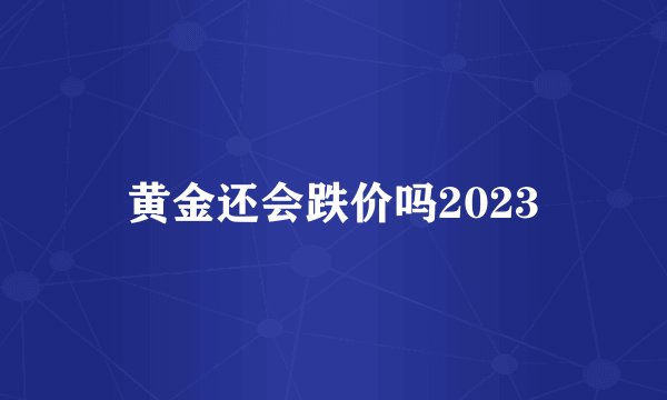 黄金还会跌价吗2023