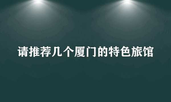 请推荐几个厦门的特色旅馆