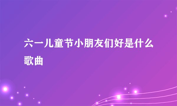 六一儿童节小朋友们好是什么歌曲