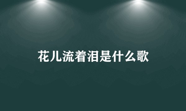 花儿流着泪是什么歌