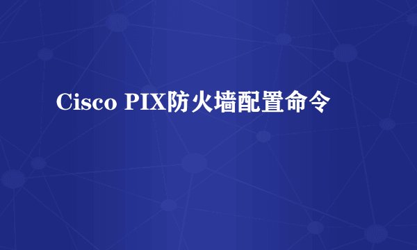 Cisco PIX防火墙配置命令
