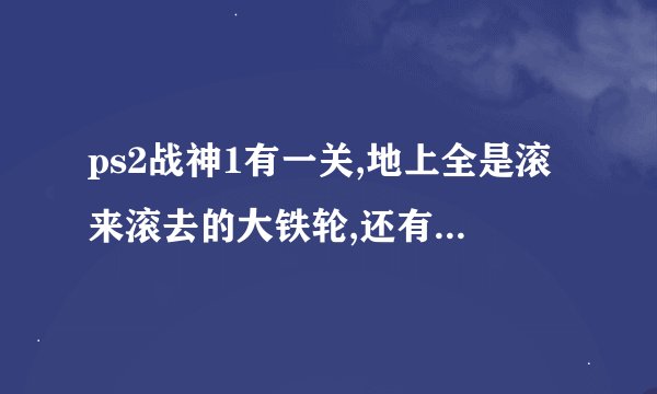 ps2战神1有一关,地上全是滚来滚去的大铁轮,还有两个开关,试了好半天也来不及钻那个门,到底怎么过?