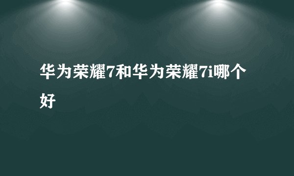 华为荣耀7和华为荣耀7i哪个好