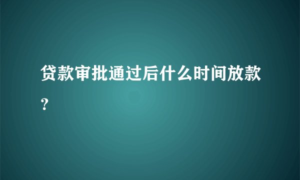 贷款审批通过后什么时间放款？