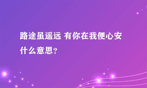 路途虽遥远 有你在我便心安什么意思？