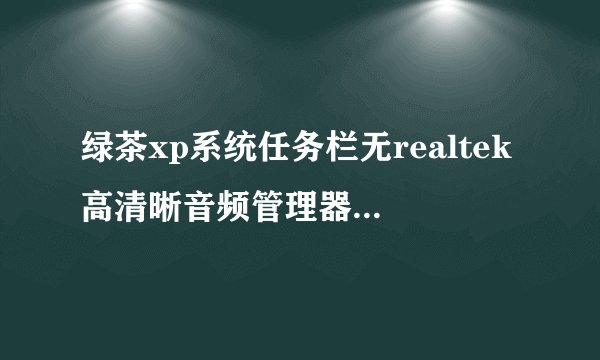 绿茶xp系统任务栏无realtek高清晰音频管理器如何解决