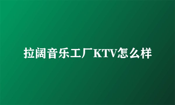 拉阔音乐工厂KTV怎么样