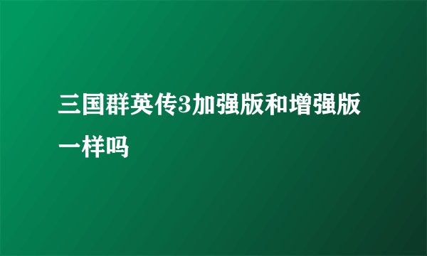 三国群英传3加强版和增强版一样吗