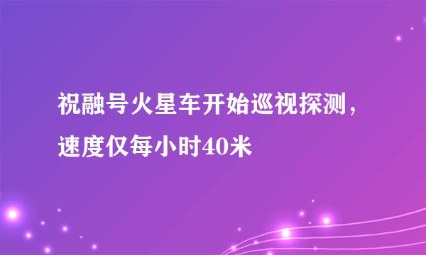 祝融号火星车开始巡视探测，速度仅每小时40米