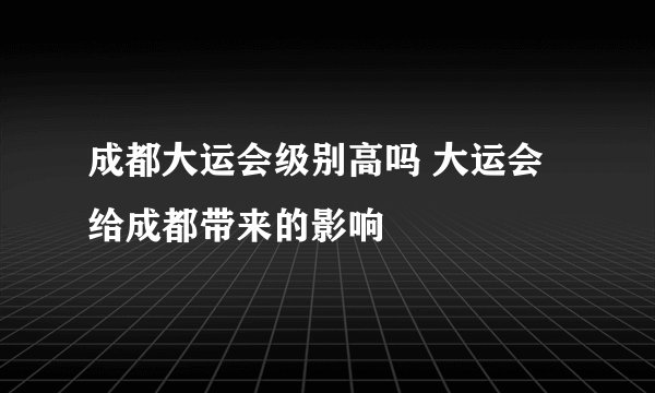 成都大运会级别高吗 大运会给成都带来的影响