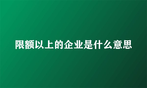 限额以上的企业是什么意思