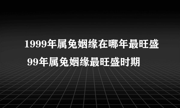 1999年属兔姻缘在哪年最旺盛 99年属兔姻缘最旺盛时期