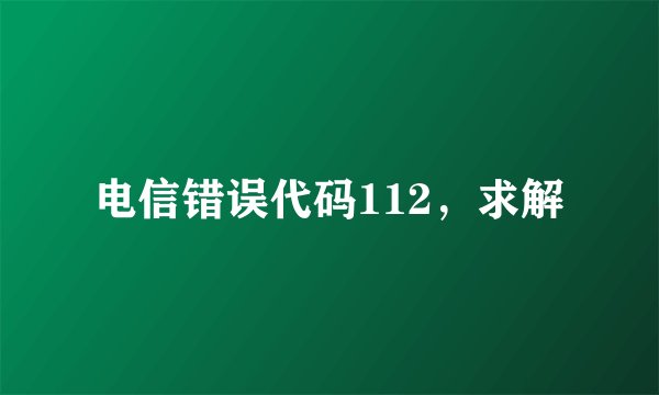 电信错误代码112，求解