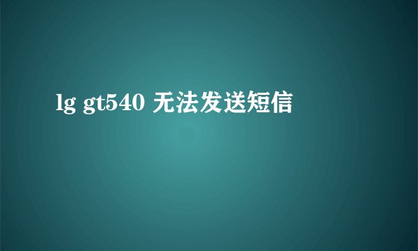 lg gt540 无法发送短信
