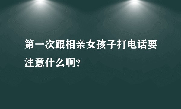 第一次跟相亲女孩子打电话要注意什么啊？