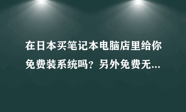 在日本买笔记本电脑店里给你免费装系统吗？另外免费无限上网的问题