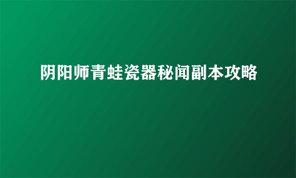 阴阳师青蛙瓷器秘闻副本攻略