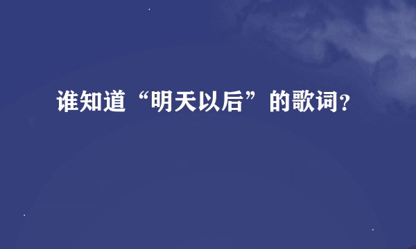谁知道“明天以后”的歌词？