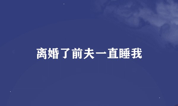 离婚了前夫一直睡我