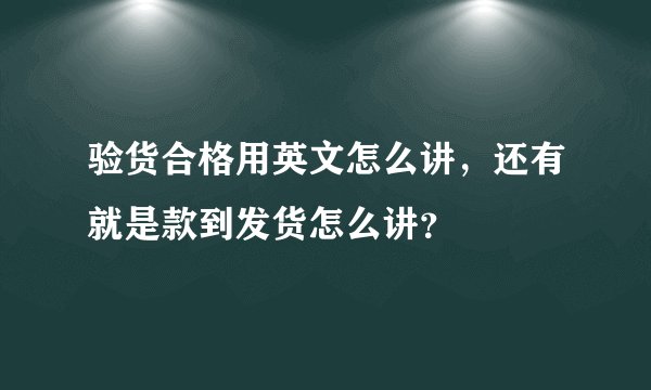 验货合格用英文怎么讲，还有就是款到发货怎么讲？