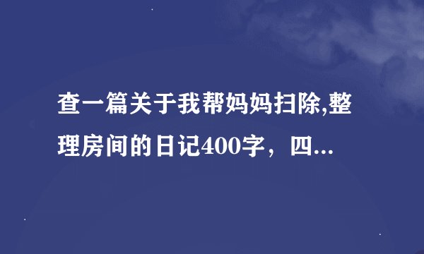 查一篇关于我帮妈妈扫除,整理房间的日记400字，四年级作文