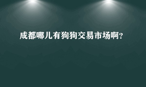 成都哪儿有狗狗交易市场啊？