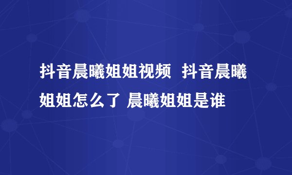 抖音晨曦姐姐视频  抖音晨曦姐姐怎么了 晨曦姐姐是谁
