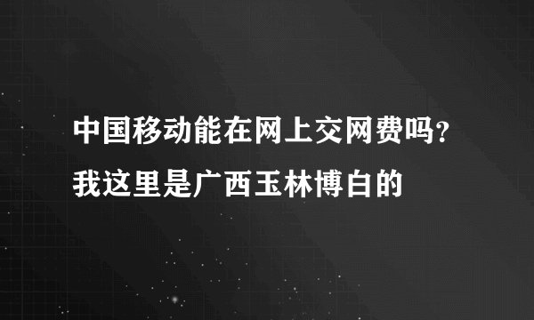中国移动能在网上交网费吗？我这里是广西玉林博白的