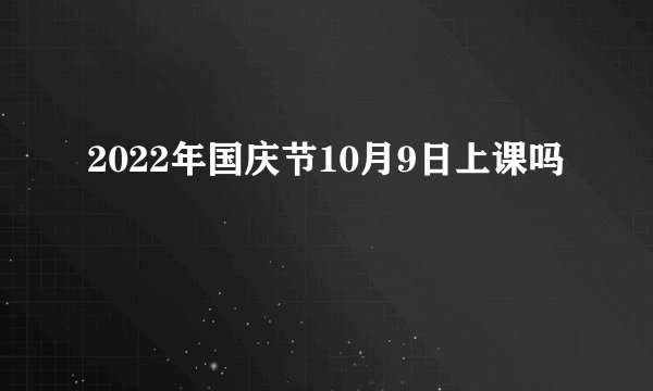 2022年国庆节10月9日上课吗