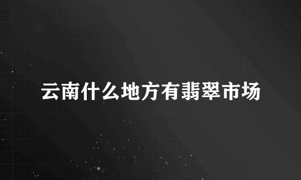 云南什么地方有翡翠市场