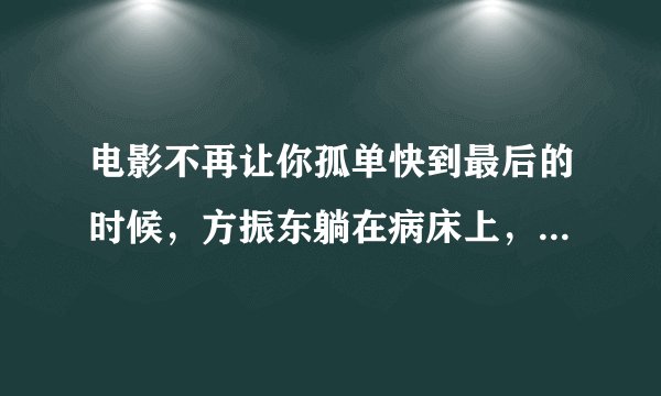 电影不再让你孤单快到最后的时候，方振东躺在病床上，旁边机器的屏幕上出现两条线，不是表示死了吗？